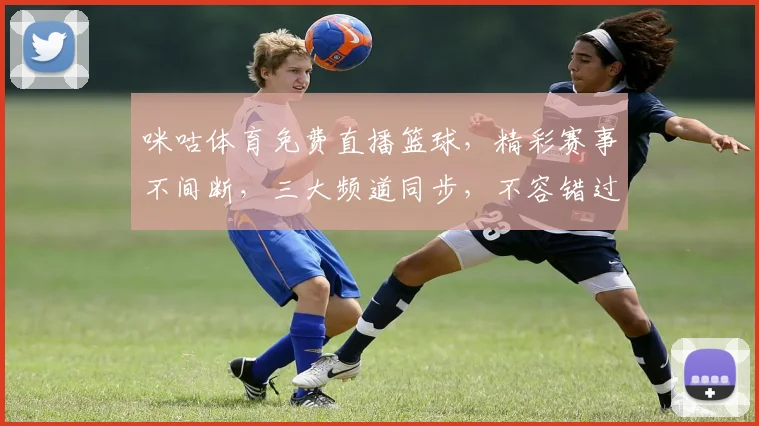 咪咕体育免费直播篮球，精彩赛事不间断，三大频道同步，不容错过