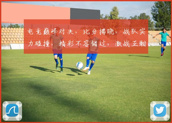 电竞巅峰对决，比分揭晓，战队实力碰撞，精彩不容错过，激战正酣